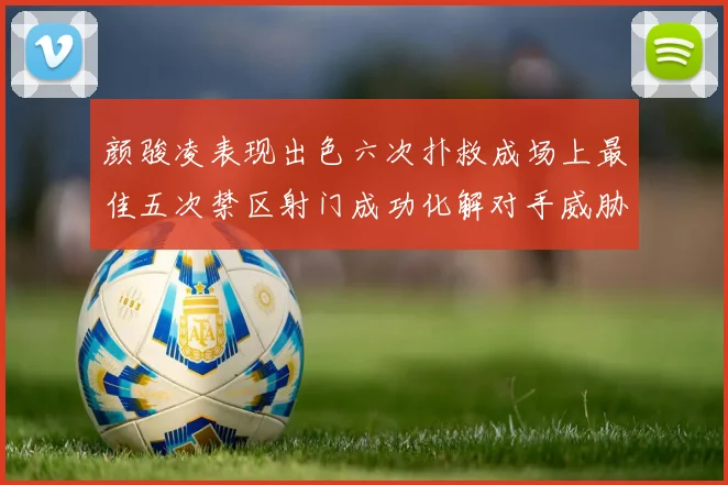 颜骏凌表现出色六次扑救成场上最佳五次禁区射门成功化解对手威胁