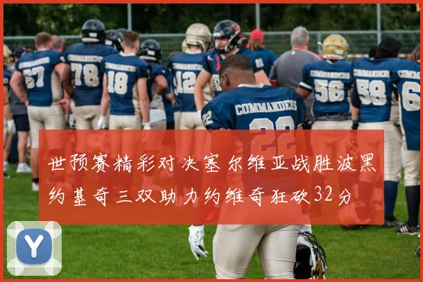 世预赛精彩对决塞尔维亚战胜波黑约基奇三双助力约维奇狂砍32分