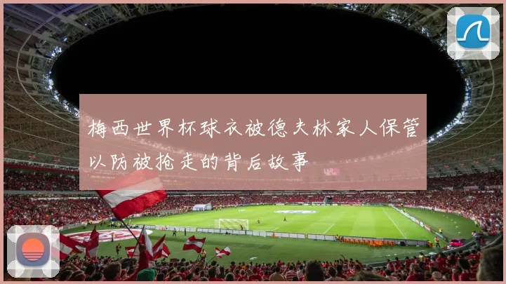 梅西世界杯球衣被德夫林家人保管以防被抢走的背后故事