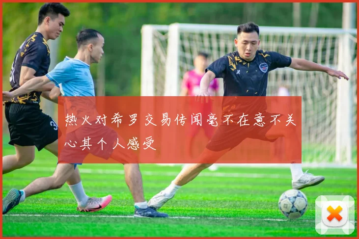 热火对希罗交易传闻毫不在意不关心其个人感受