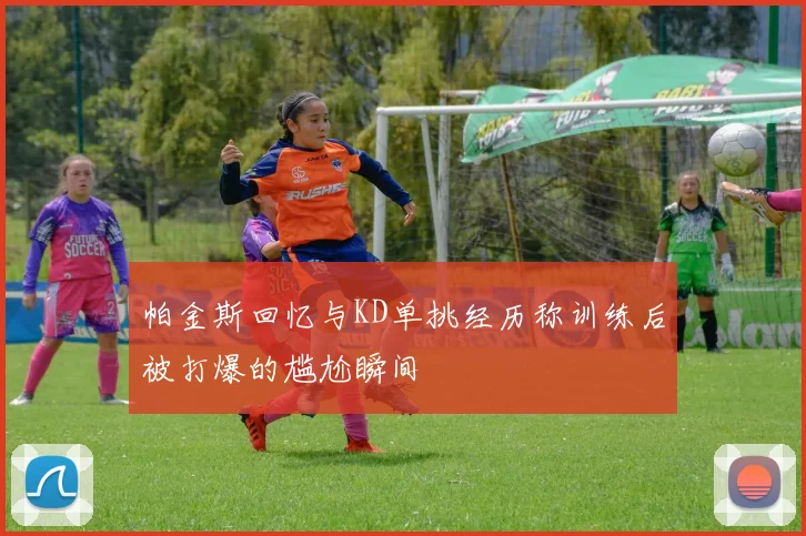 帕金斯回忆与KD单挑经历称训练后被打爆的尴尬瞬间