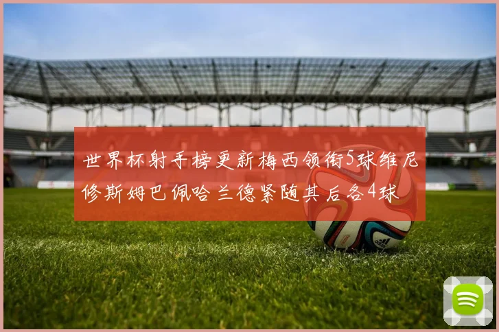 世界杯射手榜更新梅西领衔5球维尼修斯姆巴佩哈兰德紧随其后各4球