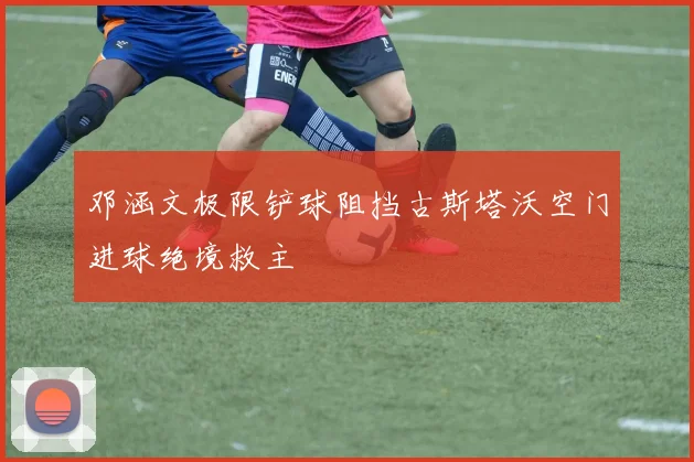 邓涵文极限铲球阻挡古斯塔沃空门进球绝境救主