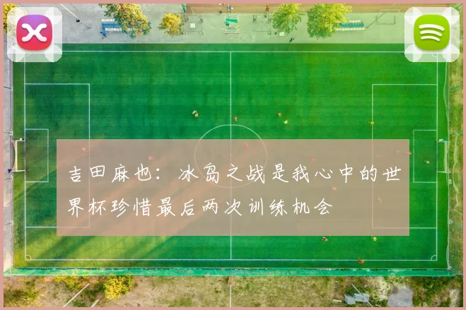 吉田麻也：冰岛之战是我心中的世界杯珍惜最后两次训练机会