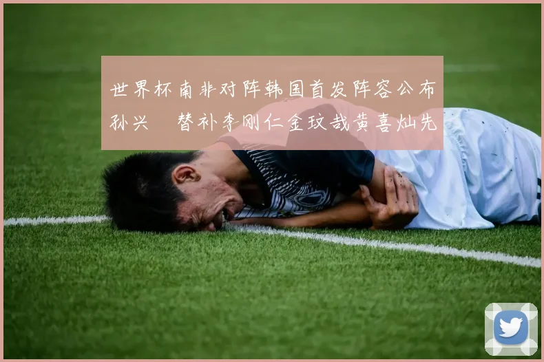 世界杯南非对阵韩国首发阵容公布孙兴慜替补李刚仁金玟哉黄喜灿先发