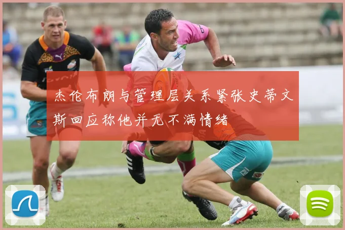 杰伦布朗与管理层关系紧张史蒂文斯回应称他并无不满情绪