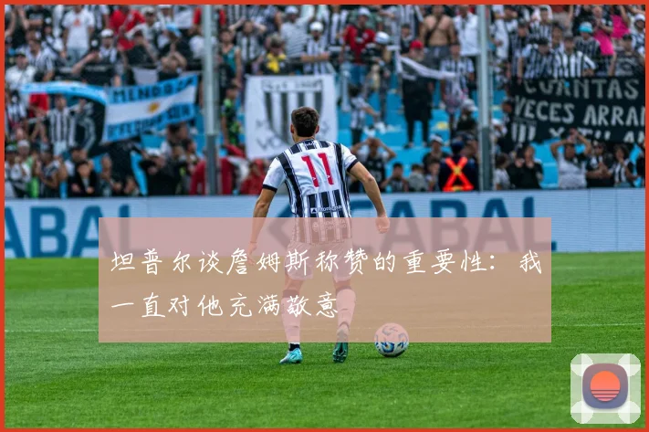 坦普尔谈詹姆斯称赞的重要性：我一直对他充满敬意