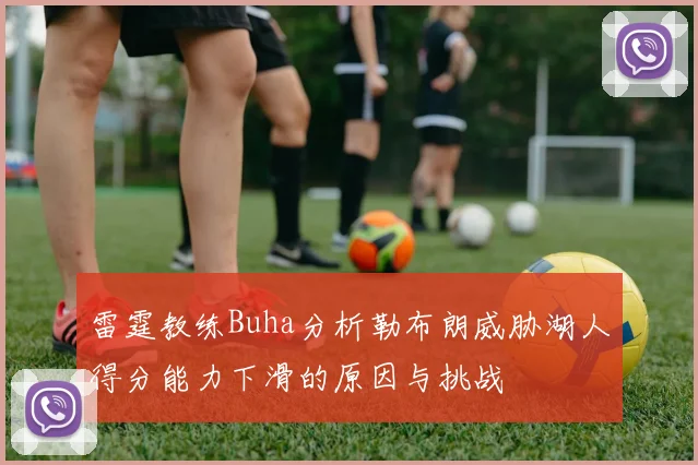 雷霆教练Buha分析勒布朗威胁湖人得分能力下滑的原因与挑战