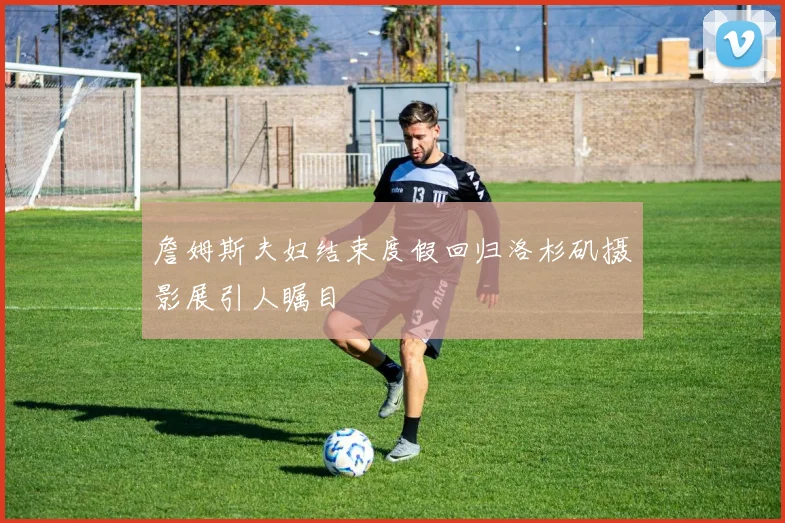 詹姆斯夫妇结束度假回归洛杉矶摄影展引人瞩目