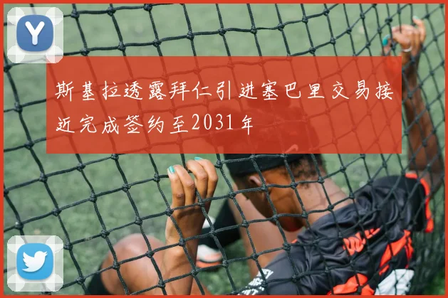 斯基拉透露拜仁引进塞巴里交易接近完成签约至2031年