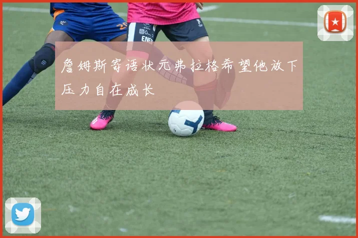詹姆斯寄语状元弗拉格希望他放下压力自在成长