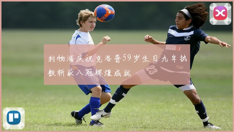 利物浦庆祝克洛普59岁生日九年执教斩获八冠辉煌成就